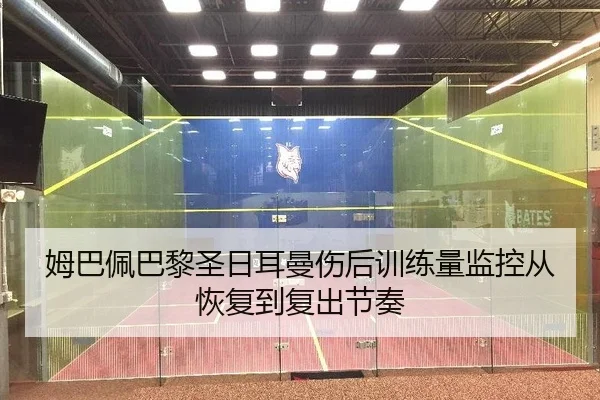 姆巴佩巴黎圣日耳曼伤后训练量监控从恢复到复出节奏