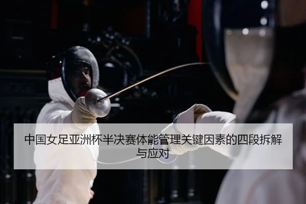 中国女足亚洲杯半决赛体能管理关键因素的四段拆解与应对